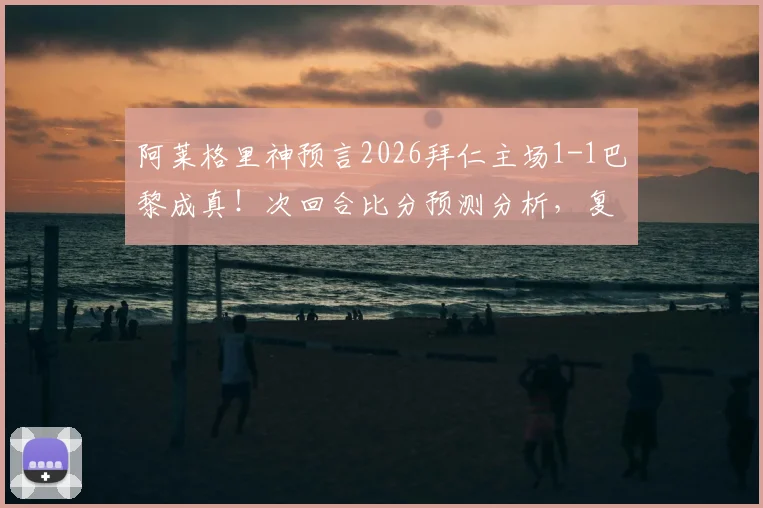 阿莱格里神预言2026拜仁主场1-1巴黎成真!次回合比分预测分析,复盘尤文前主帅神准预判