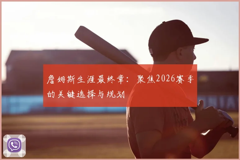 詹姆斯生涯最终章:聚焦2026赛季的关键选择与规划