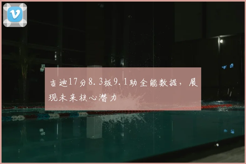 吉迪17分8.3板9.1助全能数据，展现未来核心潜力