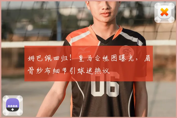 姆巴佩回归!皇马合练图曝光,眉骨纱布细节引球迷热议