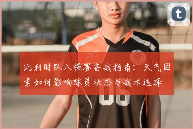 比利时队八强赛备战指南：天气因素如何影响球员状态与战术选择