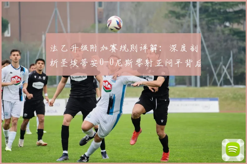 法乙升级附加赛规则详解：深度剖析圣埃蒂安0-0尼斯零射正闷平背后的战术与原因