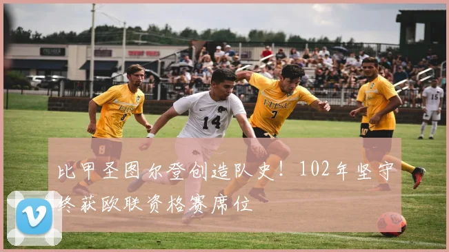 比甲圣图尔登创造队史！102年坚守终获欧联资格赛席位