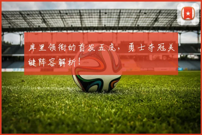 库里领衔的首发五虎，勇士夺冠关键阵容解析！