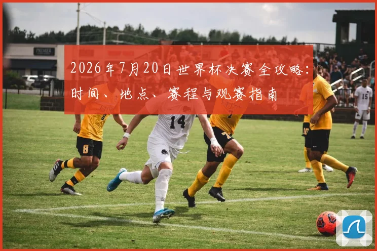 2026年7月20日世界杯决赛全攻略：时间、地点、赛程与观赛指南