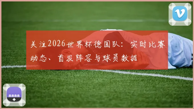 关注2026世界杯德国队:实时比赛动态、首发阵容与球员数据