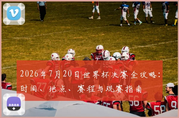 2026年7月20日世界杯决赛全攻略：时间、地点、赛程与观赛指南