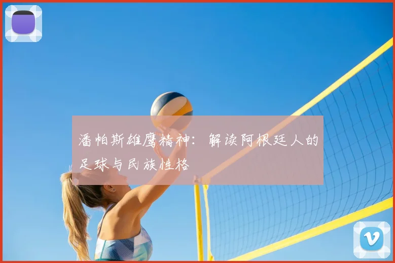 潘帕斯雄鹰精神:解读阿根廷人的足球与民族性格