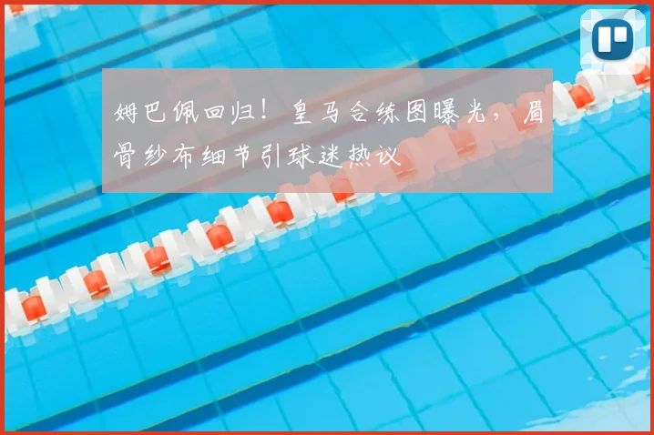 姆巴佩回归！皇马合练图曝光，眉骨纱布细节引球迷热议
